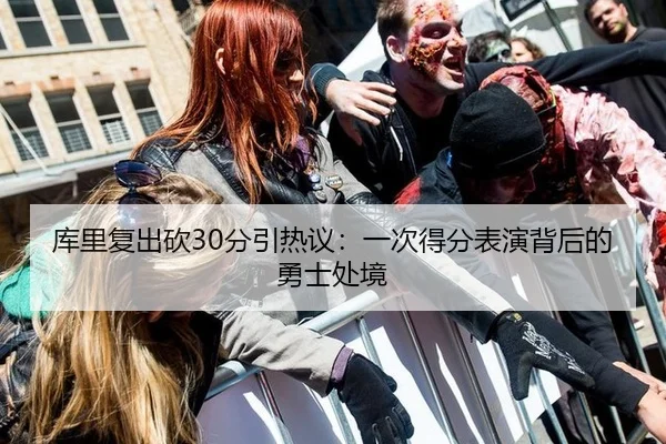 库里复出砍30分引热议：一次得分表演背后的勇士处境