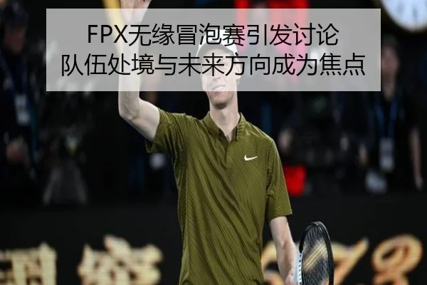 FPX无缘冒泡赛引发讨论 队伍处境与未来方向成为焦点